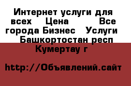 Интернет услуги для всех! › Цена ­ 300 - Все города Бизнес » Услуги   . Башкортостан респ.,Кумертау г.